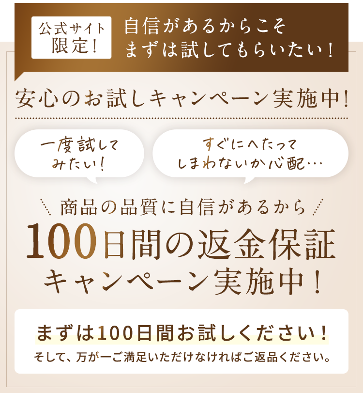 安心のお試しキャンペーン実施中！100日間の返金保証キャンペーン実施中！まずは100日間お試しください！そして、万が一ご満足いただけなければご返品ください。