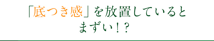 「底つき感」を放置しているとまずい！？